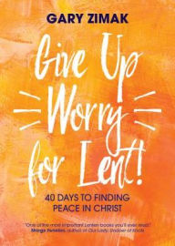 Title: Give Up Worry for Lent!: 40 Days to Finding Peace in Christ, Author: Gary Zimak