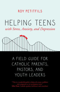 Title: Helping Teens with Stress, Anxiety, and Depression: A Field Guide for Catholic Parents, Pastors, and Youth Leaders, Author: Roy Petitfils
