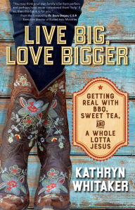 Title: Live Big, Love Bigger: Getting Real with BBQ, Sweet Tea, and a Whole Lotta Jesus, Author: Kathryn Whitaker