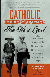 Title: Catholic Hipster: The Next Level: How Some Awesomely Obscure Stuff Helps Us Live Our Faith with Passion, Author: Tommy Tighe