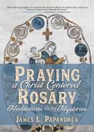 Title: Praying a Christ-Centered Rosary: Meditations on the Mysteries, Author: James L. Papandrea