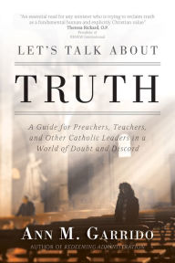 Title: Let's Talk about Truth: A Guide for Preachers, Teachers, and Other Catholic Leaders in a World of Doubt and Discord, Author: Ann M. Garrido