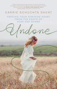 Title: Undone: Freeing Your Feminine Heart from the Knots of Fear and Shame, Author: Carrie Schuchts Daunt