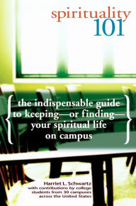 Title: Spirituality 101: The Indispensable Guide to Keeping-or Finding-Your Spiritual Life on Campus, Author: Harriet L. Schwartz