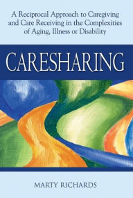 Title: Caresharing: A Reciprocal Approach to Caregiving and Care Receiving in the Complexities of Aging, Illness or Disability, Author: Marty Richards