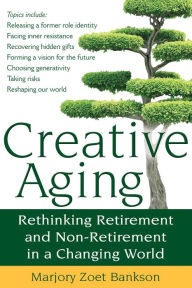 Title: Creative Aging: Rethinking Retirement and Non-Retirement in a Changing World, Author: Marjory Zoet Bankson