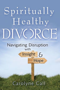 Title: Spiritually Healthy Divorce: Navigating Disruption with Insight & Hope, Author: Carolyne Call
