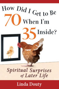 Title: How Did I Get to Be 70 When I'm 35 Inside?: Spiritual Surprises of Later Life, Author: Linda Douty
