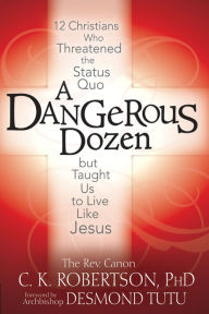 Title: A Dangerous Dozen: 12 Christians Who Threatened the Status Quo but Taught Us to Live Like Jesus, Author: Canon C. K. Robertson Ph.D.