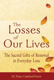 Title: The Losses of Our Lives: The Sacred Gifts of Renewal in Everyday Loss, Author: Nancy Copeland-Payton