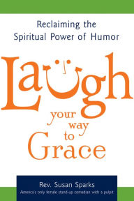 Title: Laugh Your Way to Grace: Reclaiming the Spiritual Power of Humor, Author: Susan Sparks