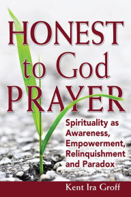 Title: Honest to God Prayer: Spirituality as Awareness, Empowerment, Relinquishments and Paradox, Author: Kent Ira Groff