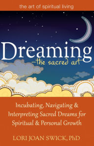 Title: Dreaming-The Sacred Art: Incubating, Navigating and Interpreting Sacred Dreams for Spiritual and Personal Growth, Author: Lori Joan Swick PhD