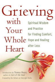 Title: Grieving with Your Whole Heart: Spiritual Wisdom and Practice for Finding Comfort, Hope and Healing After Loss, Author: The Editors of SkyLight Paths