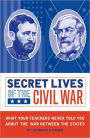 Secret Lives of the Civil War: What Your Teachers Never Told You about the War Between the States