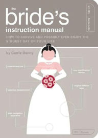 Title: The Bride's Instruction Manual: How to Survive and Possibly Even Enjoy the Biggest Day of Your Life, Author: Carrie Denny