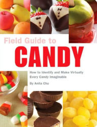 Title: Field Guide to Candy: How to Identify and Make Virtually Every Candy Imaginable, Author: Anita Chu