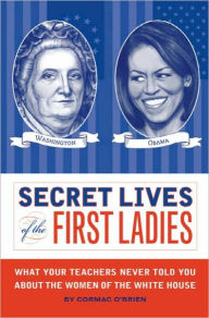 Title: Secret Lives of the First Ladies: What Your Teachers Never Told You about the Women of the White House, Author: Cormac O'Brien