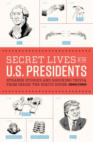 Title: Secret Lives of the U.S. Presidents: Strange Stories and Shocking Trivia from Inside the White House, Author: Cormac O'Brien