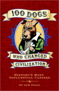 Title: 100 Dogs Who Changed Civilization: History's Most Influential Canines, Author: Sam Stall