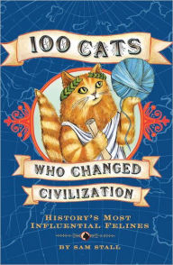 Title: 100 Cats Who Changed Civilization: History's Most Influential Felines, Author: Sam Stall