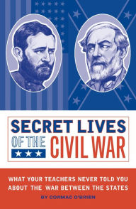 Title: Secret Lives of the Civil War: What Your Teachers Never Told You about the War Between the States, Author: Cormac O'Brien