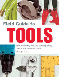 Title: Field Guide to Tools: How to Identify and Use Virtually Every Tool at the Hardward Store, Author: John Kelsey