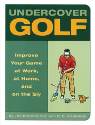 Title: Undercover Golf: An Off-the-Links Guide to Improving Your Game--at Work, at Home, and on the Sly, Author: Joe Borgenicht