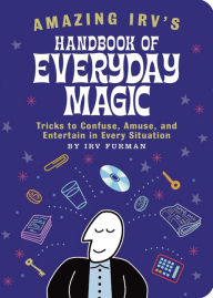 Title: Amazing Irv's Handbook of Everyday Magic: Tricks to Confuse, Amuse, and Entertain in Every Situation, Author: Irv Furman