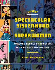 Title: The Spectacular Sisterhood of Superwomen: Awesome Female Characters from Comic Book History, Author: Hope Nicholson