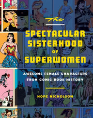 Title: The Spectacular Sisterhood of Superwomen: Awesome Female Characters from Comic Book History, Author: Anna Maria Melcher