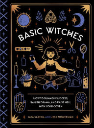 Title: Basic Witches: How to Summon Success, Banish Drama, and Raise Hell with Your Coven, Author: Jaya Saxena