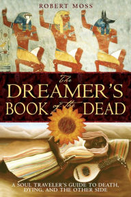 Title: The Dreamer's Book of the Dead: A Soul Traveler's Guide to Death, Dying, and the Other Side, Author: Robert Moss
