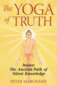 Title: The Yoga of Truth: Jnana: The Ancient Path of Silent Knowledge, Author: Peter Marchand