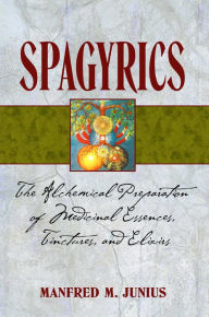 Ebook free download german Spagyrics: The Alchemical Preparation of Medicinal Essences, Tinctures, and Elixirs in English by Manfred M. Junius