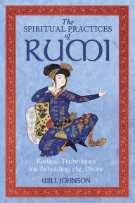 Title: The Spiritual Practices of Rumi: Radical Techniques for Beholding the Divine, Author: Will Johnson