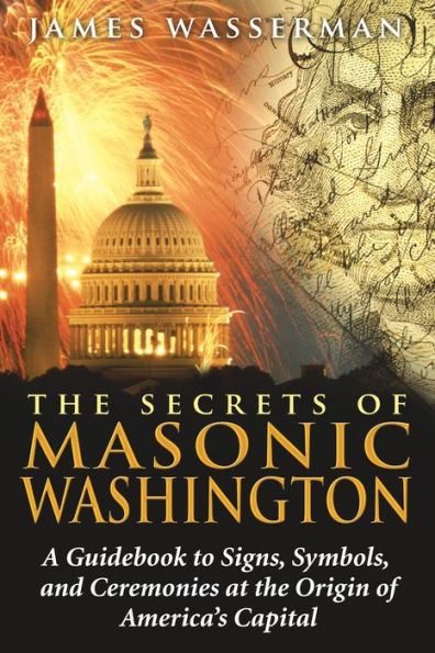 the Secrets of Masonic Washington: A Guidebook to Signs, Symbols, and Ceremonies at Origin America's Capital