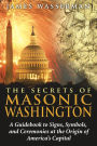 The Secrets of Masonic Washington: A Guidebook to Signs, Symbols, and Ceremonies at the Origin of America's Capital