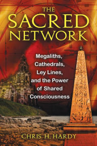 Title: The Sacred Network: Megaliths, Cathedrals, Ley Lines, and the Power of Shared Consciousness, Author: Chris H. Hardy Ph.D.