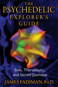 Title: The Psychedelic Explorer's Guide: Safe, Therapeutic, and Sacred Journeys, Author: James Fadiman Ph.D.