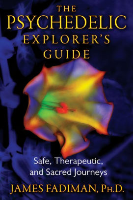 The Psychedelic Explorer S Guide Safe Therapeutic And Sacred Journeys By James Fadiman Ph D Paperback Barnes Noble