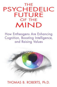 Title: The Psychedelic Future of the Mind: How Entheogens Are Enhancing Cognition, Boosting Intelligence, and Raising Values, Author: Thomas B. Roberts Ph.D.