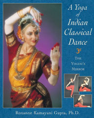 Title: A Yoga of Indian Classical Dance: The Yogini's Mirror, Author: Roxanne Kamayani Gupta Ph.D.