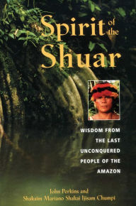 Title: Spirit of the Shuar: Wisdom from the Last Unconquered People of the Amazon, Author: John Perkins