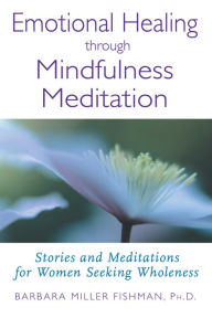 Title: Emotional Healing through Mindfulness Meditation: Stories and Meditations for Women Seeking Wholeness, Author: Barbara Miller Fishman