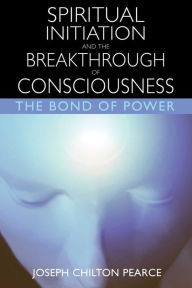 Title: Spiritual Initiation and the Breakthrough of Consciousness: The Bond of Power, Author: Joseph Chilton Pearce