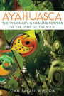 Ayahuasca: The Visionary and Healing Powers of the Vine of the Soul