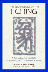 Title: The Numerology of the I Ching: A Sourcebook of Symbols, Structures, and Traditional Wisdom, Author: Taoist Master Alfred Huang