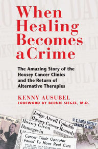 Title: When Healing Becomes a Crime: The Amazing Story of the Hoxsey Cancer Clinics and the Return of Alternative Therapies, Author: Kenny Ausubel