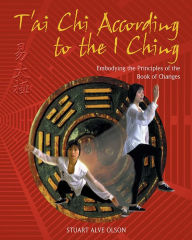 Title: T'ai Chi According to the I Ching: Embodying the Principles of the Book of Changes, Author: Stuart Alve Olson